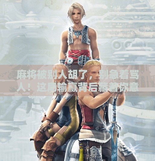 麻将被别人胡了,别急着骂人!这局输赢背后藏着你意想不到的人生启示 麻将被别人胡了,别急着骂人!这局输赢背后藏着你意想不到的人生启示