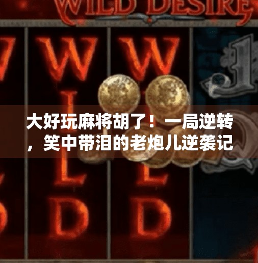 大好玩麻将胡了！一局逆转，笑中带泪的老炮儿逆袭记