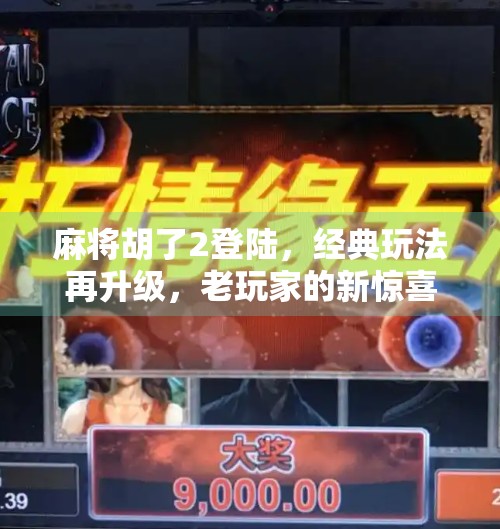 麻将胡了2登陆,经典玩法再升级,老玩家的新惊喜! 麻将胡了2登陆,经典玩法再升级,老玩家的新惊喜!