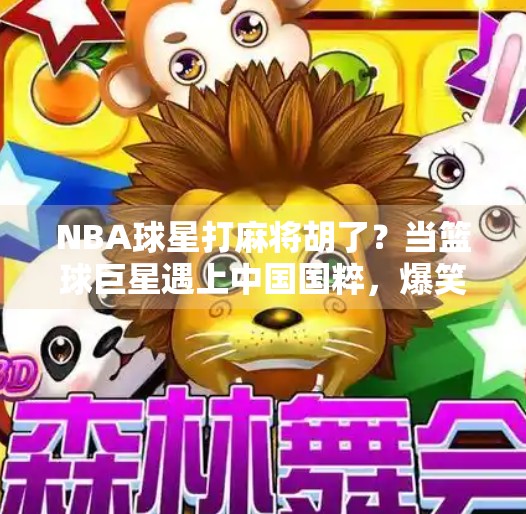 NBA球星打麻将胡了？当篮球巨星遇上中国国粹，爆笑又治愈的跨界时刻！