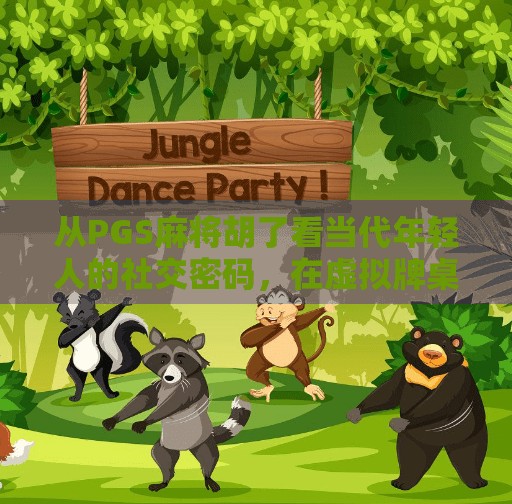 从PGS麻将胡了看当代年轻人的社交密码，在虚拟牌桌上寻找真实连接