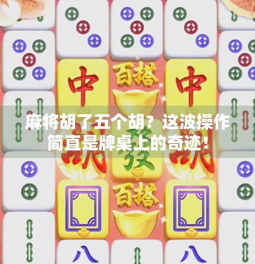 麻将胡了五个胡？这波操作简直是牌桌上的奇迹！