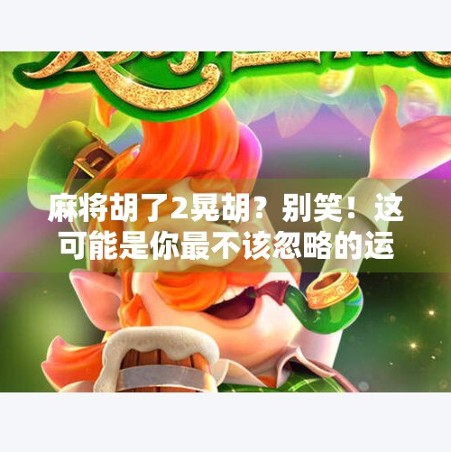 麻将胡了2晃胡？别笑！这可能是你最不该忽略的运气玄学