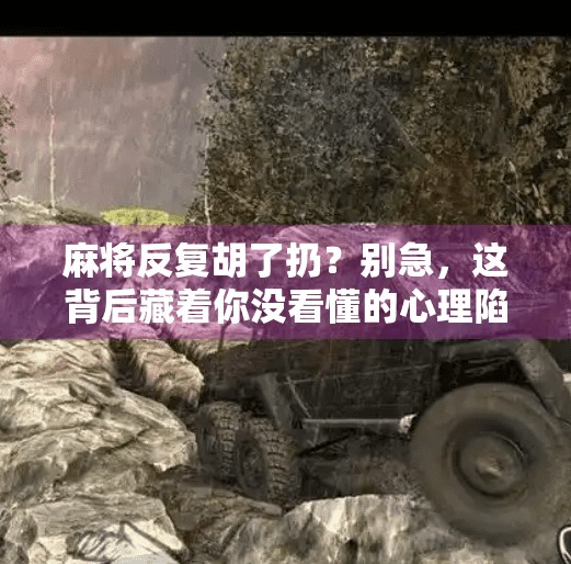 麻将反复胡了扔？别急，这背后藏着你没看懂的心理陷阱！