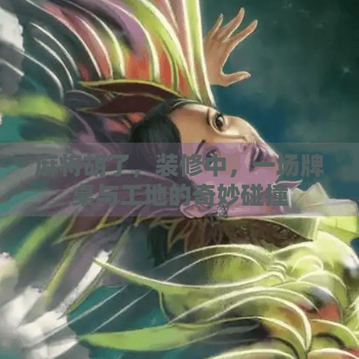 麻将胡了,装修中,一场牌桌与工地的奇妙碰撞 麻将胡了,装修中,一场牌桌与工地的奇妙碰撞