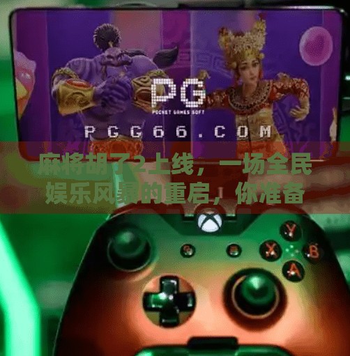 麻将胡了2上线，一场全民娱乐风暴的重启，你准备好了吗？