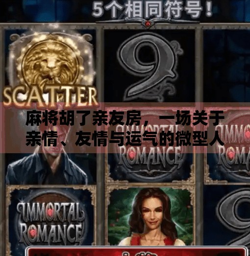 麻将胡了亲友房,一场关于亲情、友情与运气的微型人生剧场 麻将胡了亲友房,一场关于亲情、友情与运气的微型人生剧场