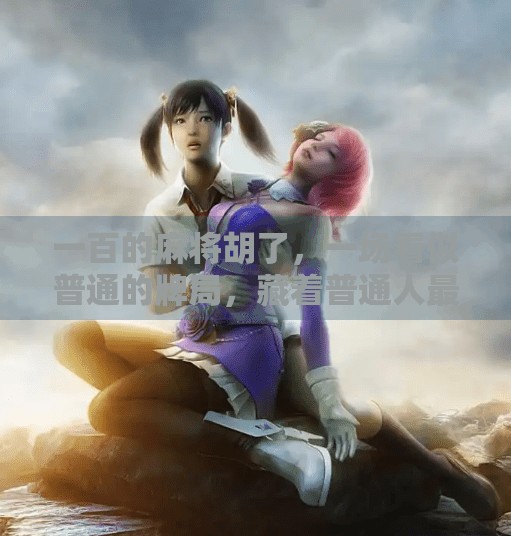 一百的麻将胡了，一场看似普通的牌局，藏着普通人最真实的幸福密码