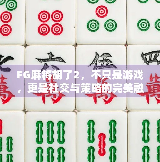 FG麻将胡了2，不只是游戏，更是社交与策略的完美融合！