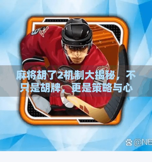 麻将胡了2机制大揭秘，不只是胡牌，更是策略与心理的博弈战场！