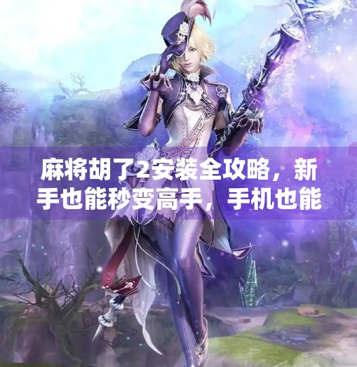 麻将胡了2安装全攻略，新手也能秒变高手，手机也能玩出国粹风！