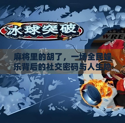 麻将里的胡了，一场全民娱乐背后的社交密码与人生隐喻