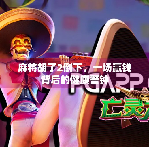 麻将胡了2倒下,一场赢钱背后的健康警钟 麻将胡了2倒下,一场赢钱背后的健康警钟