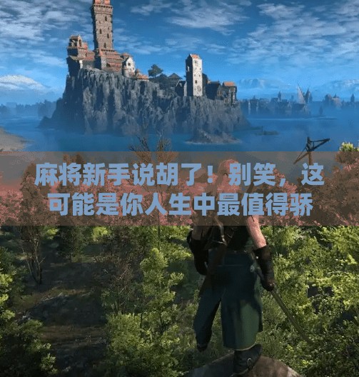 麻将新手说胡了！别笑，这可能是你人生中最值得骄傲的时刻！