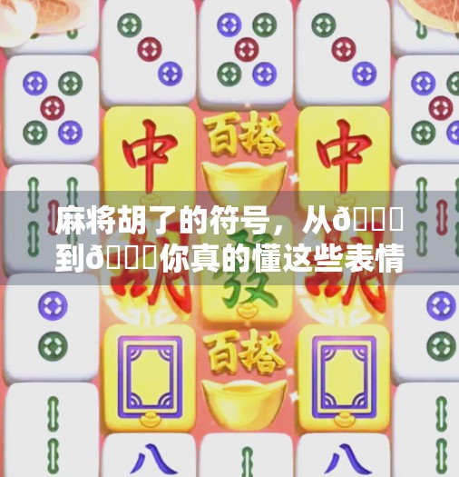 麻将胡了的符号,从🀀到🀄你真的懂这些表情背后的玄机吗? 麻将胡了的符号,从🀀到🀄你真的懂这些表情背后的玄机吗?