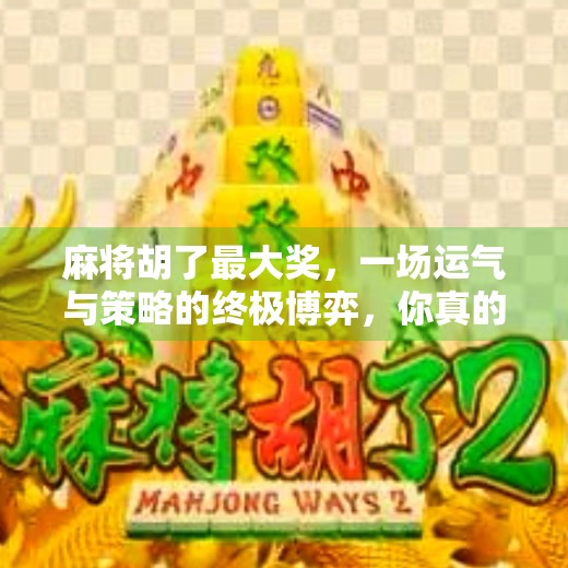 麻将胡了最大奖,一场运气与策略的终极博弈,你真的懂吗? 麻将胡了最大奖,一场运气与策略的终极博弈,你真的懂吗?