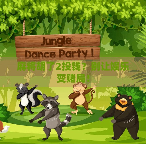 麻将胡了2投钱?别让娱乐变赌局! 麻将胡了2投钱?别让娱乐变赌局!