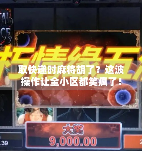 取快递时麻将胡了?这波操作让全小区都笑疯了! 取快递时麻将胡了?这波操作让全小区都笑疯了!