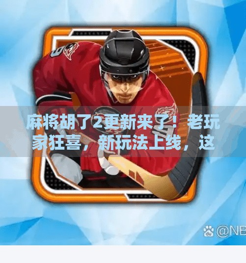 麻将胡了2更新来了！老玩家狂喜，新玩法上线，这波升级太顶了！