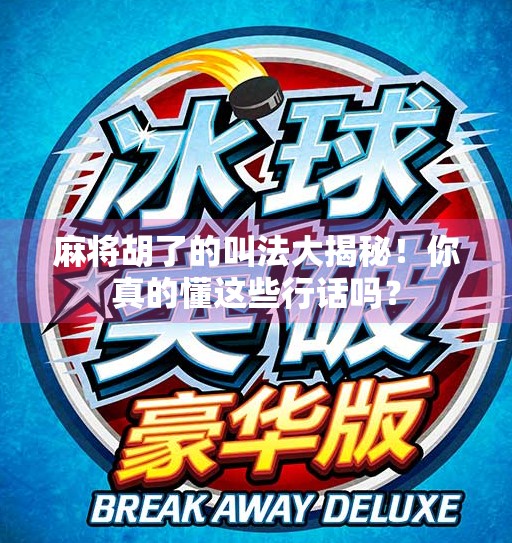 麻将胡了的叫法大揭秘！你真的懂这些行话吗？