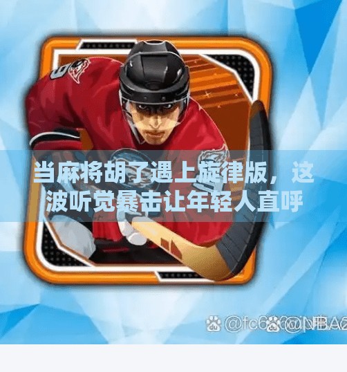 当麻将胡了遇上旋律版，这波听觉暴击让年轻人直呼上头！