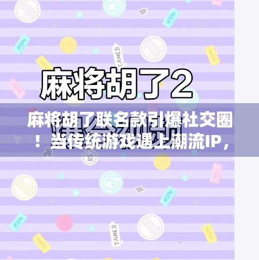 麻将胡了联名款引爆社交圈！当传统游戏遇上潮流IP，年轻人为何疯狂抢购？