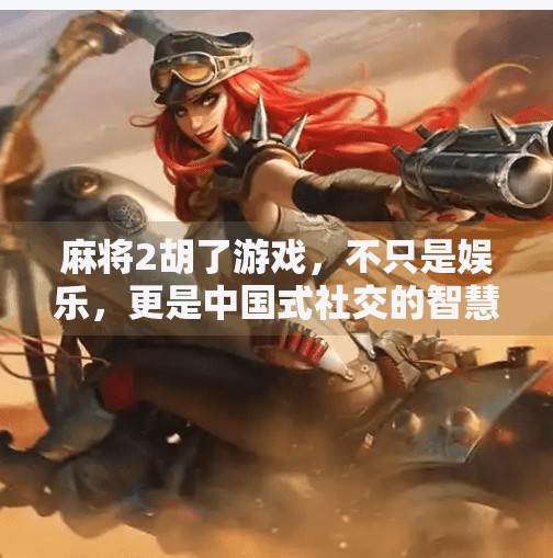 麻将2胡了游戏,不只是娱乐,更是中国式社交的智慧博弈场 麻将2胡了游戏,不只是娱乐,更是中国式社交的智慧博弈场