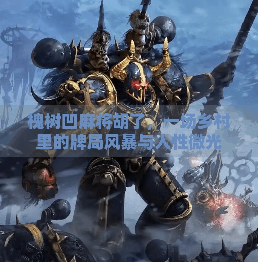 槐树凹麻将胡了,一场乡村里的牌局风暴与人性微光 槐树凹麻将胡了,一场乡村里的牌局风暴与人性微光