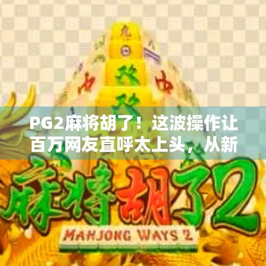 PG2麻将胡了！这波操作让百万网友直呼太上头，从新手到高手，只差一个胡牌秘籍！
