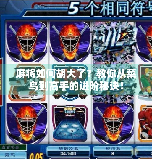 麻将如何胡大了?教你从菜鸟到高手的进阶秘诀! 麻将如何胡大了?教你从菜鸟到高手的进阶秘诀!