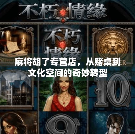 麻将胡了专营店,从赌桌到文化空间的奇妙转型 麻将胡了专营店,从赌桌到文化空间的奇妙转型