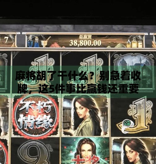 麻将胡了干什么?别急着收牌,这5件事比赢钱还重要! 麻将胡了干什么?别急着收牌,这5件事比赢钱还重要!