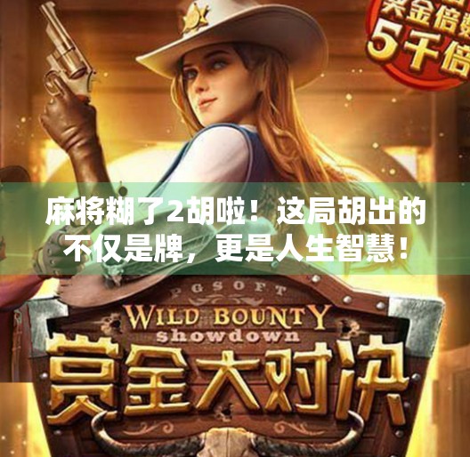 麻将糊了2胡啦！这局胡出的不仅是牌，更是人生智慧！