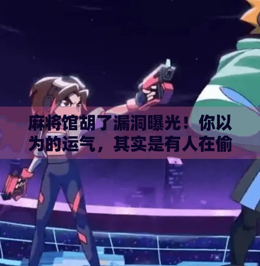 麻将馆胡了漏洞曝光!你以为的运气,其实是有人在偷偷操控! 麻将馆胡了漏洞曝光!你以为的运气,其实是有人在偷偷操控!