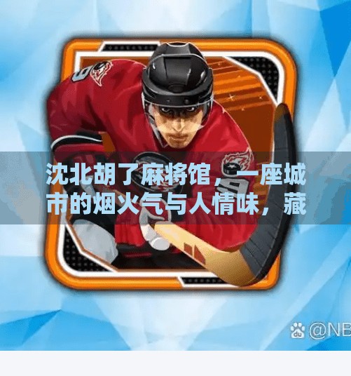 沈北胡了麻将馆,一座城市的烟火气与人情味,藏在一张张牌桌上 沈北胡了麻将馆,一座城市的烟火气与人情味,藏在一张张牌桌上