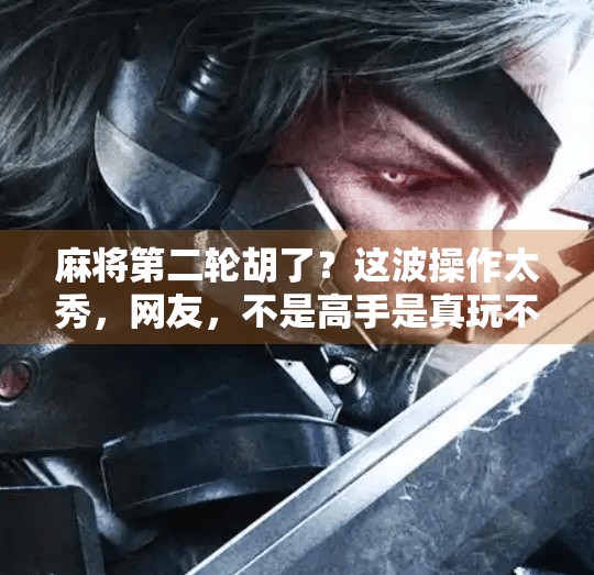 麻将第二轮胡了?这波操作太秀,网友,不是高手是真玩不起! 麻将第二轮胡了?这波操作太秀,网友,不是高手是真玩不起!