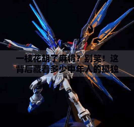 一枝花胡了麻将?别笑!这背后藏着多少中年人的孤独与渴望 一枝花胡了麻将?别笑!这背后藏着多少中年人的孤独与渴望