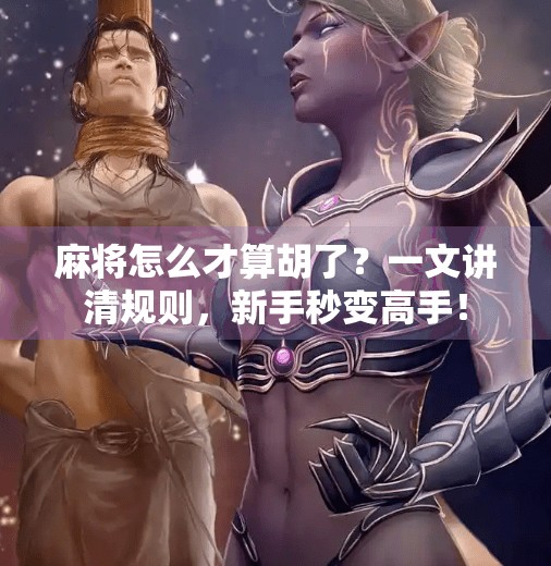 麻将怎么才算胡了?一文讲清规则,新手秒变高手! 麻将怎么才算胡了?一文讲清规则,新手秒变高手!