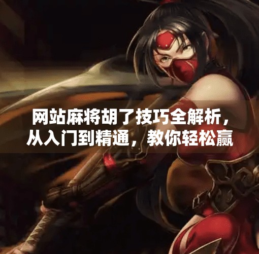 网站麻将胡了技巧全解析，从入门到精通，教你轻松赢牌不翻车！