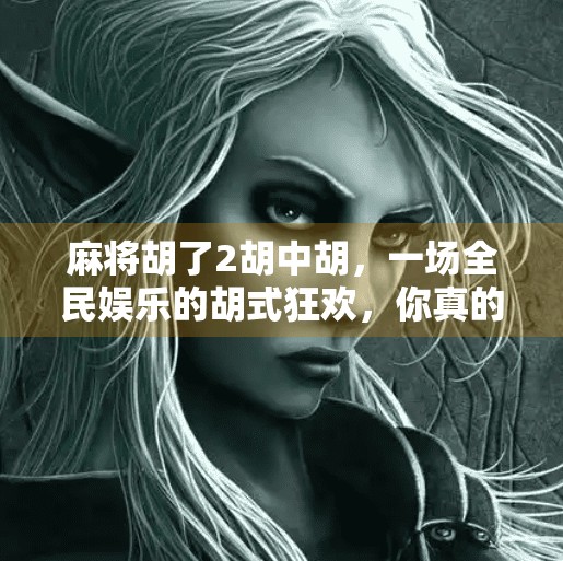 麻将胡了2胡中胡,一场全民娱乐的胡式狂欢,你真的懂这门玄学吗? 麻将胡了2胡中胡,一场全民娱乐的胡式狂欢,你真的懂这门玄学吗?