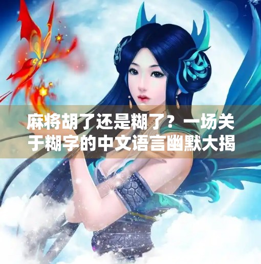 麻将胡了还是糊了？一场关于糊字的中文语言幽默大揭秘！