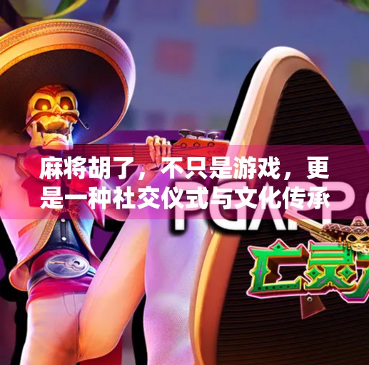 麻将胡了,不只是游戏,更是一种社交仪式与文化传承 麻将胡了,不只是游戏,更是一种社交仪式与文化传承