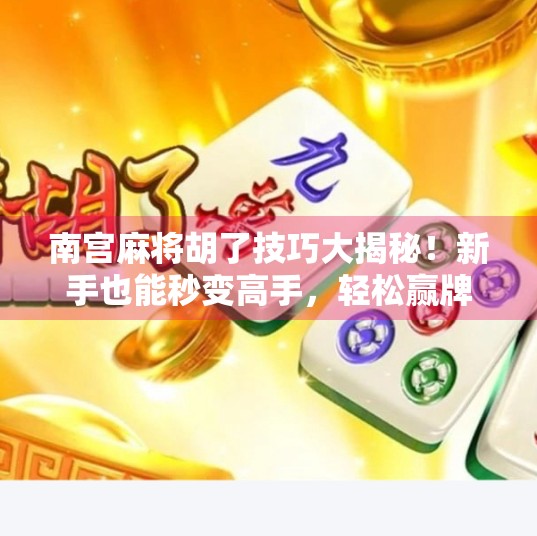 南宫麻将胡了技巧大揭秘！新手也能秒变高手，轻松赢牌不翻车！
