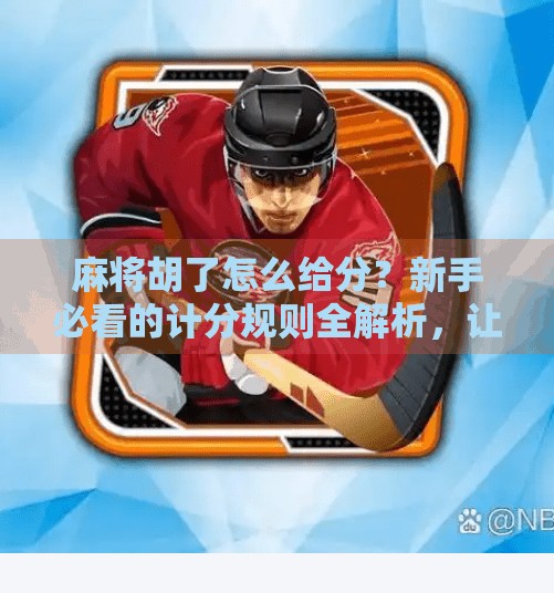 麻将胡了怎么给分?新手必看的计分规则全解析,让你不再输在算账上! 麻将胡了怎么给分?新手必看的计分规则全解析,让你不再输在算账上!