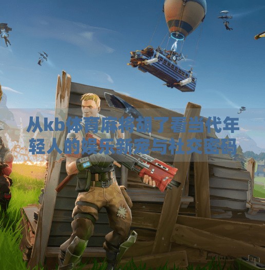 从kb体育麻将胡了看当代年轻人的娱乐新宠与社交密码 从kb体育麻将胡了看当代年轻人的娱乐新宠与社交密码