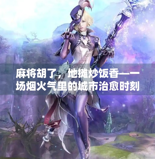 麻将胡了,地摊炒饭香—一场烟火气里的城市治愈时刻 麻将胡了,地摊炒饭香—一场烟火气里的城市治愈时刻