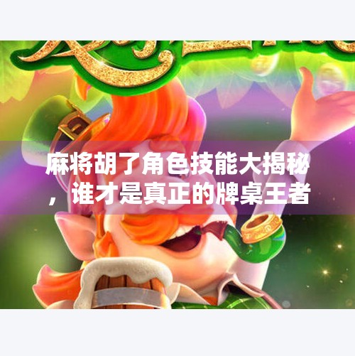 麻将胡了角色技能大揭秘,谁才是真正的牌桌王者? 麻将胡了角色技能大揭秘,谁才是真正的牌桌王者?