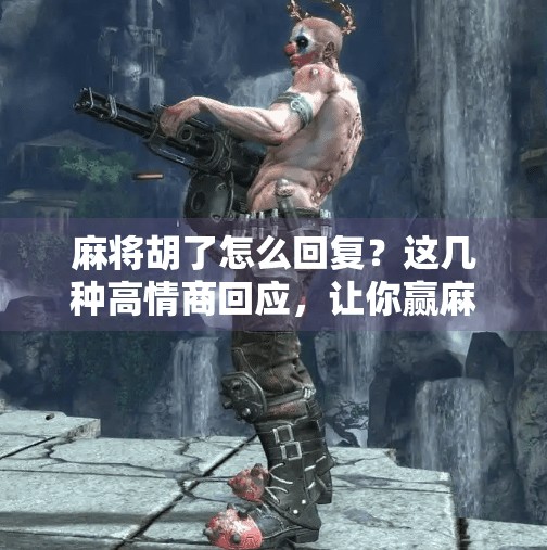 麻将胡了怎么回复？这几种高情商回应，让你赢麻了！