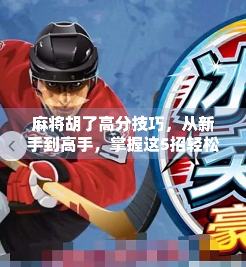 麻将胡了高分技巧,从新手到高手,掌握这5招轻松赢牌! 麻将胡了高分技巧,从新手到高手,掌握这5招轻松赢牌!