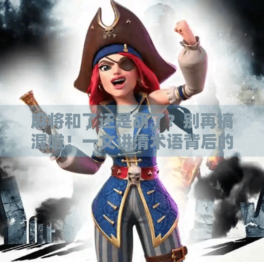 麻将和了还是胡了?别再搞混啦!一文讲清术语背后的玄机 麻将和了还是胡了?别再搞混啦!一文讲清术语背后的玄机